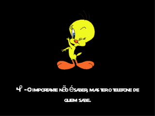 4º - O importante não é saber, mas ter o telefone de quem sabe. 