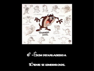 6º - É bom deixar a bebida.  Só tente se lembrar onde. 