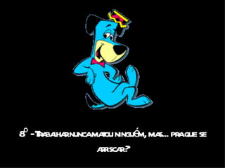 8º - Trabalhar nunca matou ninguém, mas... pra que se arriscar ? 