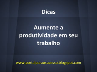 Dicas
Aumente a
produtividade em seu
trabalho
www.portalparaosucesso.blogspot.com
 