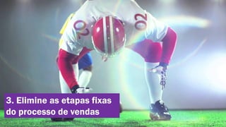 3. Elimine as etapas fixas
do processo de vendas

 
