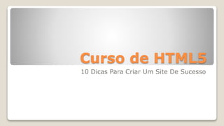 Curso de HTML5
10 Dicas Para Criar Um Site De Sucesso
 