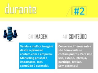 Venda a melhor imagem
desde o primeiro
contato com a empresa.
Marketing pessoal é
importante, mas
conteúdo é essencial.
Conversas interessantes
são bem-vindas e
contam pontos. Para isso
leia, estude, interaja,
participe, realize.
Sem excessos!
 
