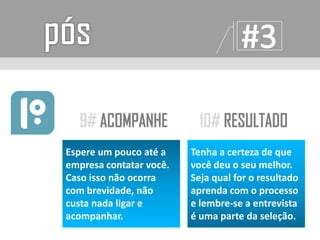 Espere um pouco até a
empresa contatar você.
Caso isso não ocorra
com brevidade, não
custa nada ligar e
acompanhar.
Tenha a certeza de que
você deu o seu melhor.
Seja qual for o resultado
aprenda com o processo
e lembre-se a entrevista
é uma parte da seleção.
 