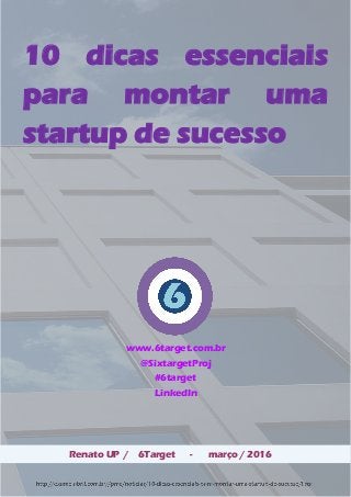 10 dicas essenciais
para montar uma
startup de sucesso
Renato UP / 6Target - março / 2016
www.6target.com.br
@SixtargetProj
#6target
LinkedIn
 