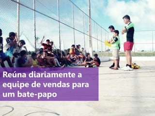 www.agendor.com.br
Reúna diariamente a
equipe de vendas para
um bate-papo
 