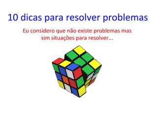 10	
  dicas	
  para	
  resolver	
  problemas	
  
Eu	
  considero	
  que	
  não	
  existe	
  problemas	
  mas	
  
sim	
  situações	
  para	
  resolver...	
  
 