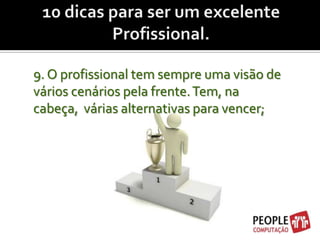 10 dicas para ser um excelente Profissional.    9. O profissional tem sempre uma visão de vários cenários pela frente. Tem, na cabeça,  várias alternativas para vencer;