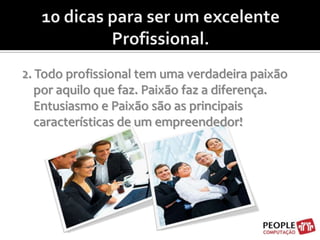 10 dicas para ser um excelente Profissional.2. Todo profissional tem uma verdadeira paixão por aquilo que faz. Paixão faz a diferença. Entusiasmo e Paixão são as principais características de um empreendedor!