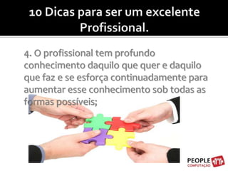 10 Dicas para ser um excelente Profissional.4. O profissional tem profundo conhecimento daquilo que quer e daquilo que faz e se esforça continuadamente para aumentar esse conhecimento sob todas as formas possíveis;