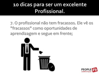 10 dicas para ser um excelente Profissional.7. O profissional não tem fracassos. Ele vê os "fracassos" como oportunidades de aprendizagem e segue em frente;