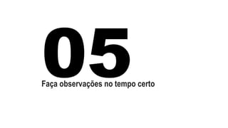 Faça observações no tempo certo 
 