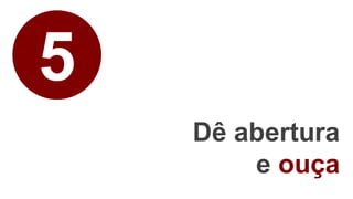 5
Dê abertura
e ouça
 