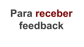 Para receber
feedback
 
