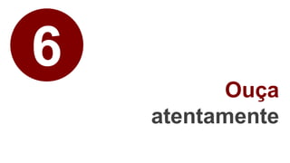6
Ouça
atentamente
 