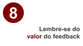 8
Lembre-se do
valor do feedback
 
