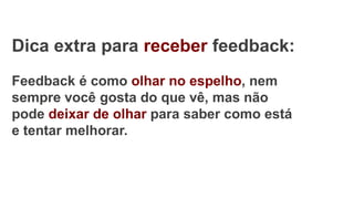 Dica extra para receber feedback:
Feedback é como olhar no espelho, nem
sempre você gosta do que vê, mas não
pode deixar de olhar para saber como está
e tentar melhorar.
 