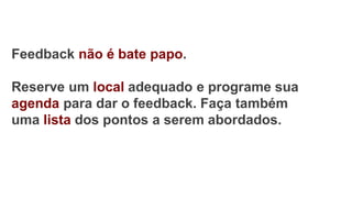 Feedback não é bate papo.
Reserve um local adequado e programe sua
agenda para dar o feedback. Faça também
uma lista dos pontos a serem abordados.
 