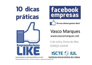 Vasco Marques
                                                           www.vascomarques.net
                                                          5 de Julho, Porto de Mós
                                                          ESPAÇO JOVEM


www.facebook.com/empreendedorismo.like
Empreendedorismo Like | 10 dicas Facebook | www.vascomarques.net
 