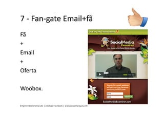 7 - Fan-gate Email+fã
Fã
+
Email
+
Oferta

Woobox.

Empreendedorismo Like | 10 dicas Facebook | www.vascomarques.net
 