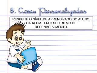 RESPEITE O NÍVEL DE APRENDIZADO DO ALUNO.
CADA UM TEM O SEU RITMO DE
DESENVOLVIMENTO.
RESPEITE O NÍVEL DE APRENDIZADO DO ALUNO.
CADA UM TEM O SEU RITMO DE
DESENVOLVIMENTO.
 