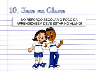 NO REFORÇO ESCOLAR O FOCO DA
APRENDIZAGEM DEVE ESTAR NO ALUNO!
NO REFORÇO ESCOLAR O FOCO DA
APRENDIZAGEM DEVE ESTAR NO ALUNO!
 