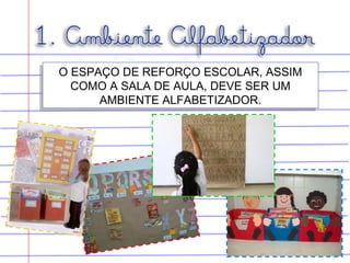 O ESPAÇO DE REFORÇO ESCOLAR, ASSIM
COMO A SALA DE AULA, DEVE SER UM
AMBIENTE ALFABETIZADOR.
O ESPAÇO DE REFORÇO ESCOLAR, ASSIM
COMO A SALA DE AULA, DEVE SER UM
AMBIENTE ALFABETIZADOR.
 