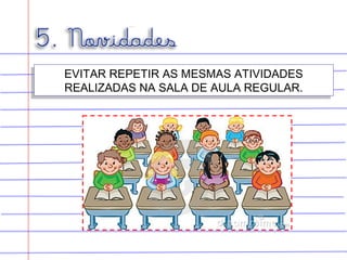 EVITAR REPETIR AS MESMAS ATIVIDADES
REALIZADAS NA SALA DE AULA REGULAR.
EVITAR REPETIR AS MESMAS ATIVIDADES
REALIZADAS NA SALA DE AULA REGULAR.
 