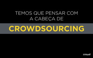 TEMOS QUE PENSAR COM
A CABEÇA DE
CROWDSOURCING
 