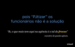pois “PJtizar” os
funcionários não é a solução
“ih, o que mais tem aqui na agência é o tal do freexo”
executivo de grande agência
 