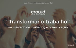 W H Y W E E X I ST
(descobrimos nossa verdadeira vocação)
“Transformar o trabalho”
no mercado de marketing e comunicação
 