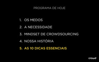 PROGRAMA DE HOJE
1. OS MEDOS
2. A NECESSIDADE
3. MINDSET DE CROWDSOURCING
4. NOSSA HISTÓRIA
5. AS 10 DICAS ESSENCIAIS
 