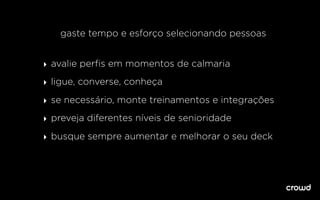 gaste tempo e esforço selecionando pessoas
‣ avalie perﬁs em momentos de calmaria
‣ ligue, converse, conheça
‣ se necessário, monte treinamentos e integrações
‣ preveja diferentes níveis de senioridade
‣ busque sempre aumentar e melhorar o seu deck
 