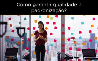 Como garantir qualidade e
padronização?
 