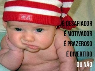 É desafiador
É motivador
É prazeroso
É divertido
Ou não

 