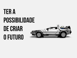 Ter a
possibilidade
de criar
o Futuro

 