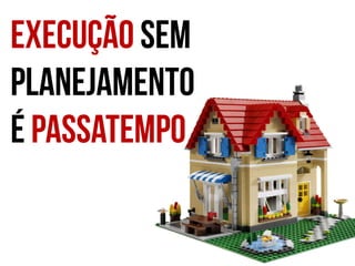 Execução sem
planejamento
é passatempo

 