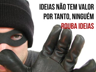 IDEIAS NÃO TEM VALOR
POR TANTO, NINGUÉM
ROUBA IDEIAS

 
