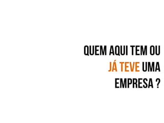 Quem aqui tem ou
já teve uma
empresa ?

 