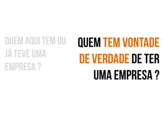 Quem aqui tem ou
já teve uma
empresa ?

Quem tem vontade
de verdade de ter
uma empresa ?

 