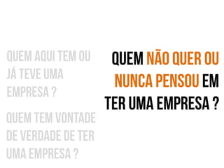 Quem aqui tem ou
já teve uma
empresa ?
Quem tem vontade
de verdade de ter
uma empresa ?

Quem não quer ou
nunca pensou em
ter uma empresa ?

 