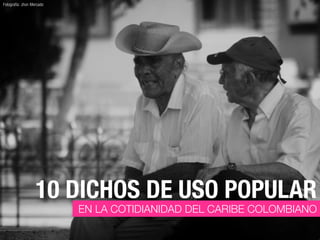 Fotografía: Jhon Mercado




                   10 DICHOS DE USO POPULAR
                           EN LA COTIDIANIDAD DEL CARIBE COLOMBIANO
 