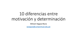 10 diferencias entre
motivación y determinación
Wiliiam Vegazo Muro
wvegazo@usmpvirtual.edu.pe
 