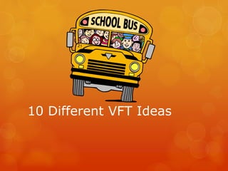 10 Different VFT Ideas 
 
