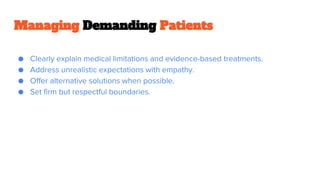 Managing Demanding Patients
● Clearly explain medical limitations and evidence-based treatments.
● Address unrealistic expectations with empathy.
● Offer alternative solutions when possible.
● Set firm but respectful boundaries.
 