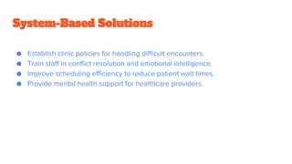 System-Based Solutions
● Establish clinic policies for handling difficult encounters.
● Train staff in conflict resolution and emotional intelligence.
● Improve scheduling efficiency to reduce patient wait times.
● Provide mental health support for healthcare providers.
 
