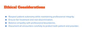 Ethical Considerations
● Respect patient autonomy while maintaining professional integrity.
● Ensure fair treatment and non-discrimination.
● Balance empathy with professional boundaries.
● Document all encounters carefully to protect both patient and provider.
 