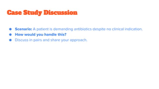 Case Study Discussion
● Scenario: A patient is demanding antibiotics despite no clinical indication.
● How would you handle this?
● Discuss in pairs and share your approach.
 