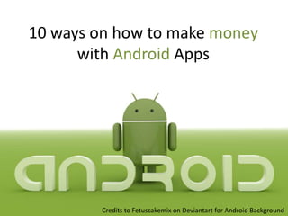 10 ways on how to make money
with Android Apps
Credits to Fetuscakemix on Deviantart for Android Background
 