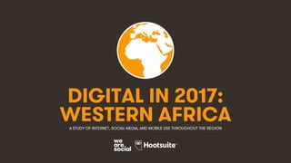1
DIGITAL IN 2017:
A STUDY OF INTERNET, SOCIAL MEDIA, AND MOBILE USE THROUGHOUT THE REGION
WESTERN AFRICA
 